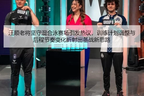 汪顺老将坚守混合泳赛场引发热议，训练计划调整与后程节奏变化折射出备战新思路
